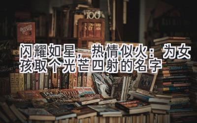  闪耀如星，热情似火：为女孩取个光芒四射的名字 