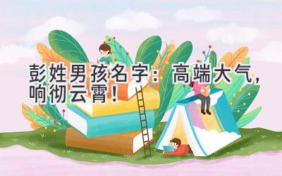彭姓男孩名字:高端大气,响彻云霄!