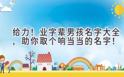给力!业字辈男孩名字大全,助你取个响当当的名字!