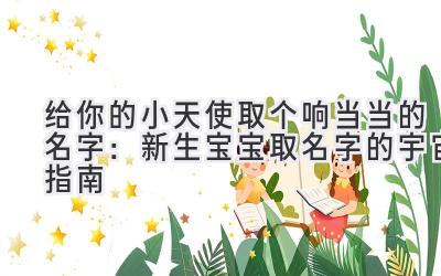 给你的小天使取个响当当的名字:新生宝宝取名字的宇宙指南