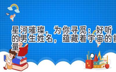 星河璀璨,为你寻觅:好听的男生姓名,蕴藏着宇宙的能量