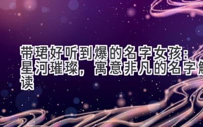 带珺好听到爆的名字女孩:星河璀璨,寓意非凡的名字解读