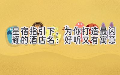 星宿指引下,为你打造最闪耀的酒店名:好听又有寓意
