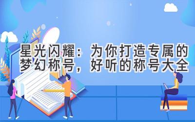 星光闪耀:为你打造专属的梦幻称号,好听的称号大全