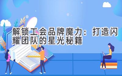  解锁工会品牌魔力：打造闪耀团队的星光秘籍 