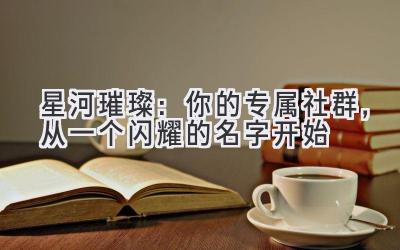 星河璀璨:你的专属社群,从一个闪耀的名字开始