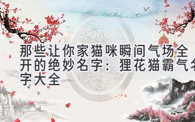  那些让你家猫咪瞬间气场全开的绝妙名字：狸花猫霸气名字大全 