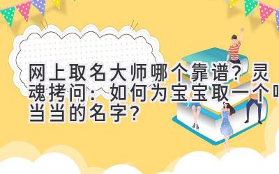  网上取名大师哪个靠谱？灵魂拷问：如何为宝宝取一个响当当的名字？ 