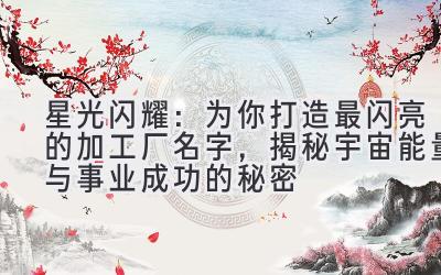   星光闪耀：为你打造最闪亮的加工厂名字，揭秘宇宙能量与事业成功的秘密 