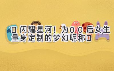   ✨闪耀星河！为00后女生量身定制的梦幻昵称✨ 