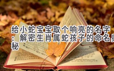  给小蛇宝宝取个响亮的名字：解密生肖属蛇孩子的命名奥秘 