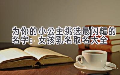   为你的小公主挑选最闪耀的名字：女孩乳名取名大全  