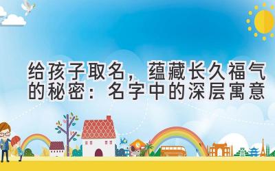   给孩子取名，蕴藏长久福气的秘密：名字中的深层寓意 