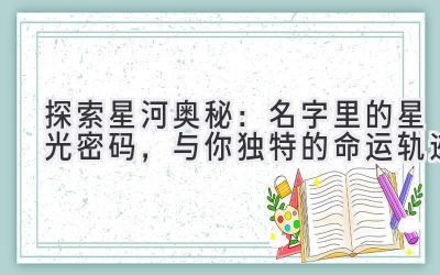  探索星河奥秘：名字里的星光密码，与你独特的命运轨迹 