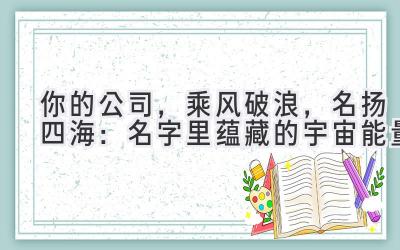  你的公司，乘风破浪，名扬四海：名字里蕴藏的宇宙能量 