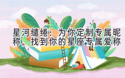 星河缱绻:为你定制专属昵称,找到你的星座专属爱称