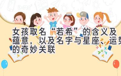 女孩取名“若希”的含义及蕴意,以及名字与星座、运势的奇妙关联