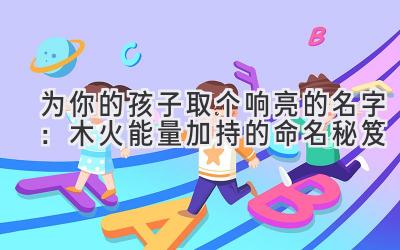  为你的孩子取个响亮的名字：木火能量加持的命名秘笈 