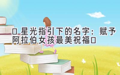  ✨星光指引下的名字：赋予阿拉伯女孩最美祝福✨