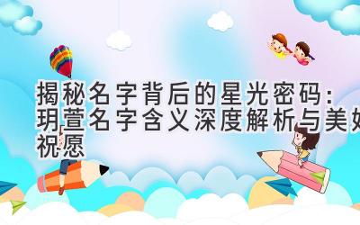 揭秘名字背后的星光密码:玥萱名字含义深度解析与美好祝愿