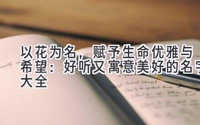 以花为名,赋予生命优雅与希望:好听又寓意美好的名字大全