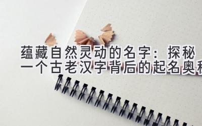 蕴藏自然灵动的名字:探秘一个古老汉字背后的起名奥秘