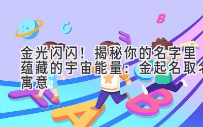  金光闪闪！揭秘你的名字里蕴藏的宇宙能量：金起名取名寓意 