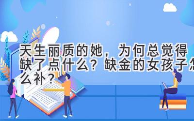   天生丽质的她，为何总觉得缺了点什么？缺金的女孩子怎么补？ 