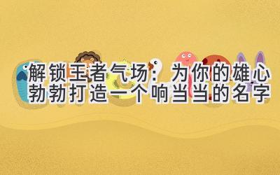   解锁王者气场：为你的雄心勃勃打造一个响当当的名字 