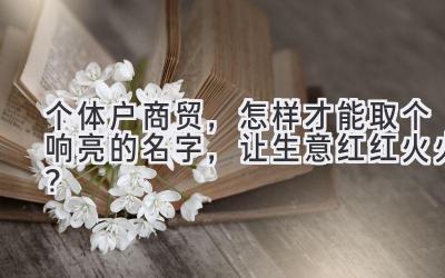  个体户商贸，怎样才能取个响亮的名字，让生意红红火火？ 