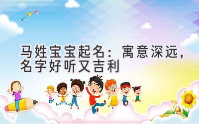 马姓宝宝起名:寓意深远,名字好听又吉利
