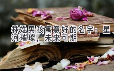 林姓男孩寓意好的名字:星河璀璨,未来可期