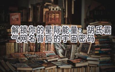 解锁你的星际能量:胡氏霸气网名背后的宇宙密码