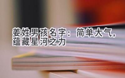 姜姓男孩名字:简单大气,蕴藏星河之力