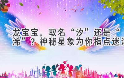 龙宝宝,取名“汐”还是“浠”?神秘星象为你指点迷津