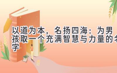   以道为本，名扬四海：为男孩取一个充满智慧与力量的名字 
