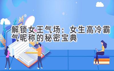   解锁女王气场：女生高冷霸气昵称的秘密宝典 