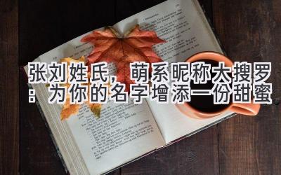   张刘姓氏，萌系昵称大搜罗：为你的名字增添一份甜蜜 