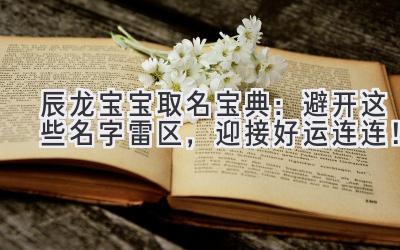  辰龙宝宝取名宝典：避开这些名字雷区，迎接好运连连！ 
