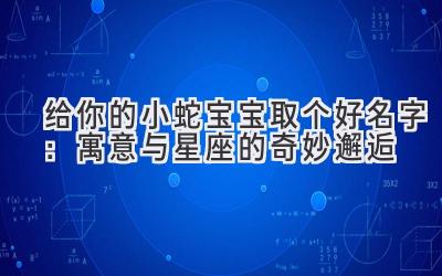 给你的小蛇宝宝取个好名字：寓意与星座的奇妙邂逅