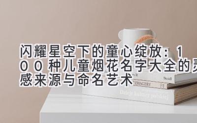 闪耀星空下的童心绽放：100种儿童烟花名字大全的灵感来源与命名艺术