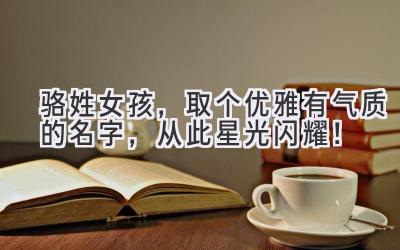  骆姓女孩，取个优雅有气质的名字，从此星光闪耀！