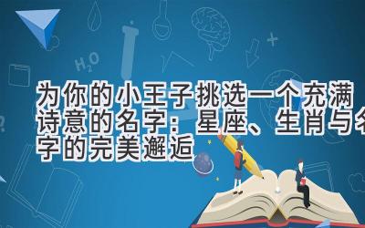 为你的小王子挑选一个充满诗意的名字:星座、生肖与名字的完美邂逅