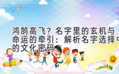 鸿鹄高飞?名字里的玄机与命运的牵引:解析名字选择中的文化密码