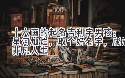 十六画的起名吉利字男孩:星河灿烂,取个好名字,成就非凡人生