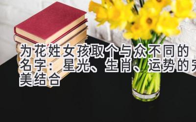   为花姓女孩取个与众不同的名字：星光、生肖、运势的完美结合 