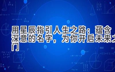 用星辰指引人生之路：蕴含深意的名字，为你开启未来之门