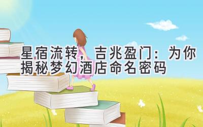 星宿流转,吉兆盈门:为你揭秘梦幻酒店命名密码