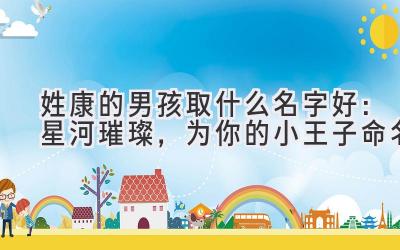 姓康的男孩取什么名字好:星河璀璨,为你的小王子命名