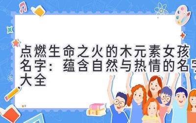 点燃生命之火的木元素女孩名字:蕴含自然与热情的名字大全